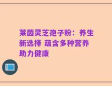 莱茵灵芝孢子粉：养生新选择 蕴含多种营养助力健康