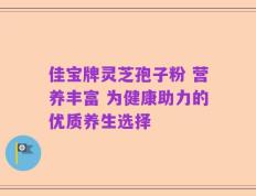 佳宝牌灵芝孢子粉 营养丰富 为健康助力的优质养生选择