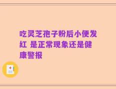 吃灵芝孢子粉后小便发红 是正常现象还是健康警报
