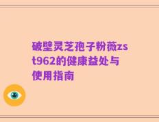 破壁灵芝孢子粉薇zst962的健康益处与使用指南