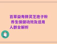 百草益寿牌灵芝孢子粉 养生保健功效及适用人群全解析