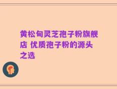 黄松甸灵芝孢子粉旗舰店 优质孢子粉的源头之选