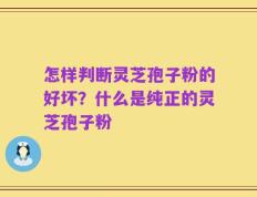 怎样判断灵芝孢子粉的好坏？什么是纯正的灵芝孢子粉