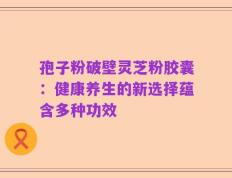 孢子粉破壁灵芝粉胶囊：健康养生的新选择蕴含多种功效