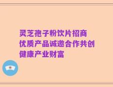 灵芝孢子粉饮片招商 优质产品诚邀合作共创健康产业财富