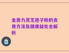 金奥力灵芝孢子粉的食用方法及健康益处全解析