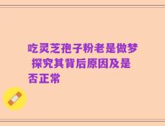 吃灵芝孢子粉老是做梦 探究其背后原因及是否正常