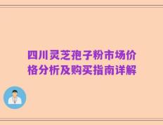 四川灵芝孢子粉市场价格分析及购买指南详解