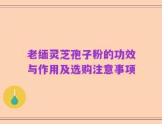 老缅灵芝孢子粉的功效与作用及选购注意事项