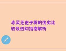 赤灵芝孢子粉的优劣比较及选购指南解析