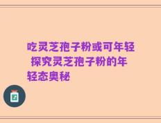 吃灵芝孢子粉或可年轻 探究灵芝孢子粉的年轻态奥秘