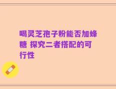 喝灵芝孢子粉能否加蜂糖 探究二者搭配的可行性