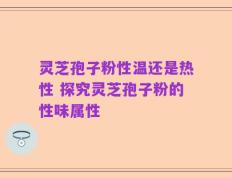 灵芝孢子粉性温还是热性 探究灵芝孢子粉的性味属性