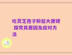 吃灵芝孢子粉后大便硬 探究其原因及应对方法