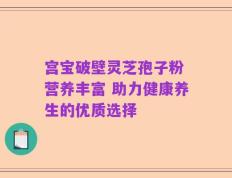 宫宝破壁灵芝孢子粉 营养丰富 助力健康养生的优质选择