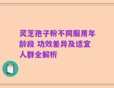 灵芝孢子粉不同服用年龄段 功效差异及适宜人群全解析