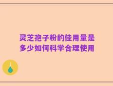 灵芝孢子粉的佳用量是多少如何科学合理使用