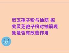 灵芝孢子粉与抽筋 探究灵芝孢子粉对抽筋现象是否有改善作用