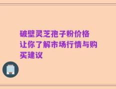 破壁灵芝孢子粉价格 让你了解市场行情与购买建议