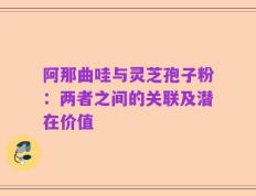 阿那曲哇与灵芝孢子粉：两者之间的关联及潜在价值