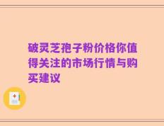 破灵芝孢子粉价格你值得关注的市场行情与购买建议