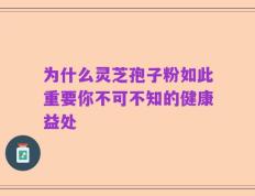 为什么灵芝孢子粉如此重要你不可不知的健康益处