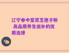 辽宁参中堂灵芝孢子粉 高品质养生滋补的优质选择