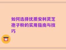 如何选择优质安利灵芝孢子粉的实用指南与技巧