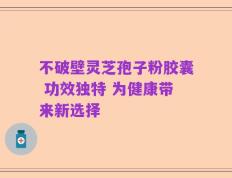 不破壁灵芝孢子粉胶囊 功效独特 为健康带来新选择