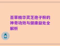 百草精华灵芝孢子粉的神奇功效与健康益处全解析