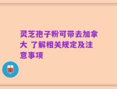 灵芝孢子粉可带去加拿大 了解相关规定及注意事项