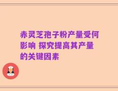 赤灵芝孢子粉产量受何影响 探究提高其产量的关键因素