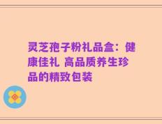 灵芝孢子粉礼品盒：健康佳礼 高品质养生珍品的精致包装