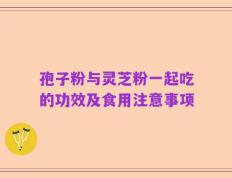 孢子粉与灵芝粉一起吃的功效及食用注意事项