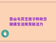 靠山屯灵芝孢子粉助您健康生活焕发新活力