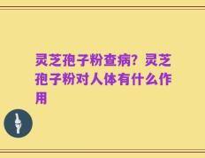 灵芝孢子粉查病？灵芝孢子粉对人体有什么作用