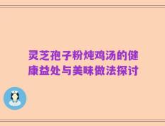 灵芝孢子粉炖鸡汤的健康益处与美味做法探讨