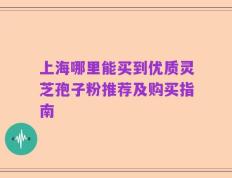 上海哪里能买到优质灵芝孢子粉推荐及购买指南