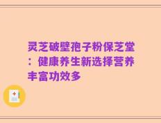 灵芝破壁孢子粉保芝堂：健康养生新选择营养丰富功效多