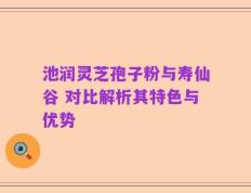 池润灵芝孢子粉与寿仙谷 对比解析其特色与优势