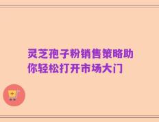 灵芝孢子粉销售策略助你轻松打开市场大门