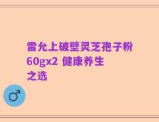 雷允上破壁灵芝孢子粉60gx2 健康养生之选