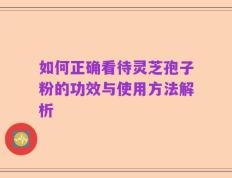 如何正确看待灵芝孢子粉的功效与使用方法解析