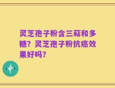 灵芝孢子粉含三萜和多糖？灵芝孢子粉抗癌效果好吗？