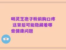 喝灵芝孢子粉前胸口疼 这背后可能隐藏着哪些健康问题