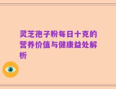 灵芝孢子粉每日十克的营养价值与健康益处解析