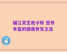 辅江灵芝孢子粉 营养丰富的健康养生之选