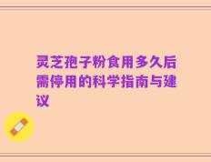 灵芝孢子粉食用多久后需停用的科学指南与建议
