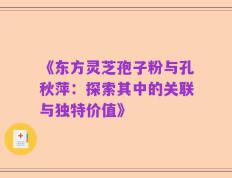 《东方灵芝孢子粉与孔秋萍：探索其中的关联与独特价值》