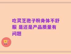 吃灵芝孢子粉身体不舒服 是还是产品质量有问题